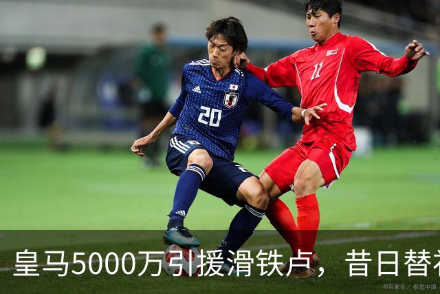 皇马5000万引援滑铁卢，昔日替补逆袭成国脚